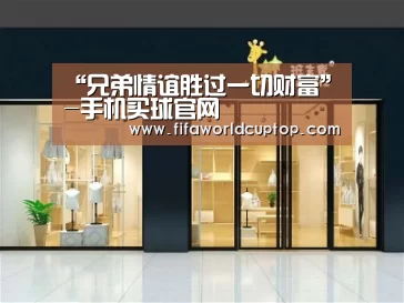 “兄弟情谊胜过一切财富”-手机买球官网(图2) 世界杯赛程